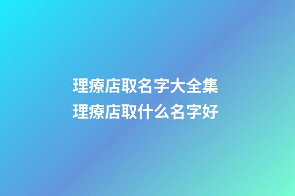 理療店取名字大全集 理療店取什么名字好-第1張-店鋪起名-玄機派
